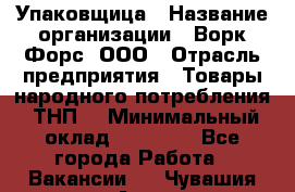 Упаковщица › Название организации ­ Ворк Форс, ООО › Отрасль предприятия ­ Товары народного потребления (ТНП) › Минимальный оклад ­ 27 000 - Все города Работа » Вакансии   . Чувашия респ.,Алатырь г.